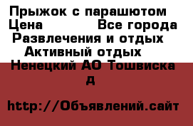 Прыжок с парашютом › Цена ­ 4 900 - Все города Развлечения и отдых » Активный отдых   . Ненецкий АО,Тошвиска д.